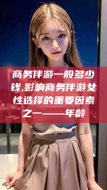 牡丹江商务伴游一般多少钱,影响商务伴游女性选择的重要因素之一——年龄