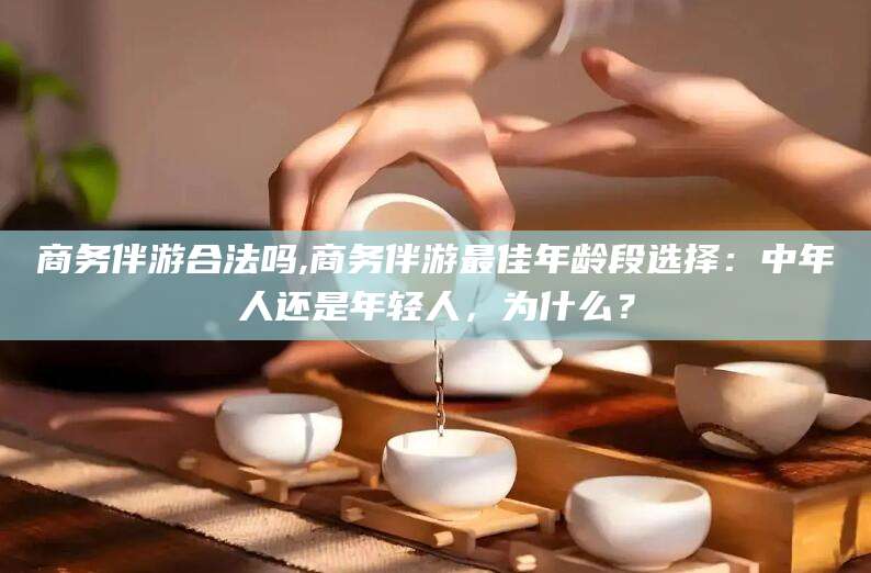 牡丹江商务伴游合法吗,商务伴游最佳年龄段选择：中年人还是年轻人，为什么？