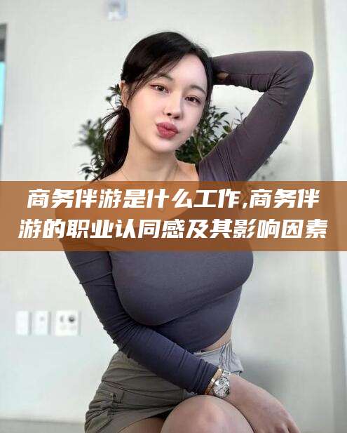 牡丹江商务伴游是什么工作,商务伴游的职业认同感及其影响因素