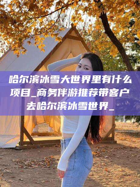 牡丹江哈尔滨冰雪大世界里有什么项目_商务伴游推荐带客户去哈尔滨冰雪世界_