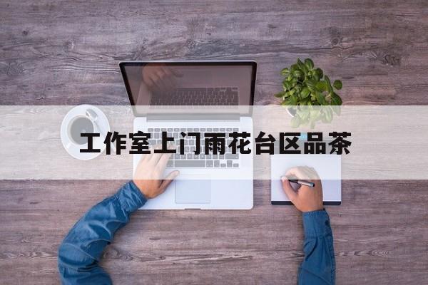 长沙品茶值得推荐的工作室最新资讯（谁能告诉我哪里有牡丹江工作室上门雨花台区品茶？）