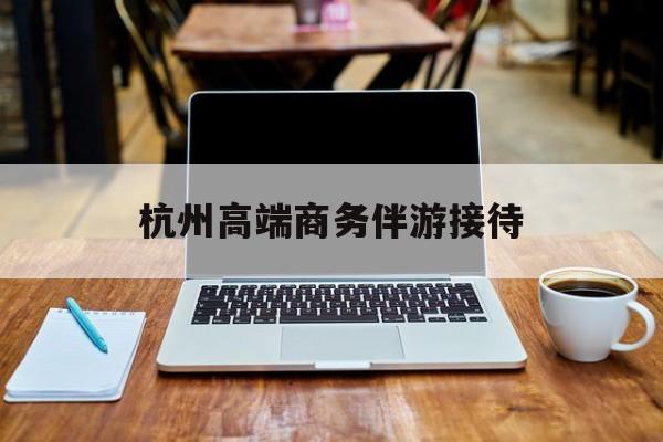 杭州私人陪游一天多少钱最新资讯（谁能告诉我哪里有牡丹江杭州高端商务伴游接待？）