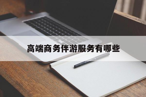 高端商务伴游服务有哪些项目最新资讯（谁能告诉我哪里有牡丹江高端商务伴游服务有哪些？）