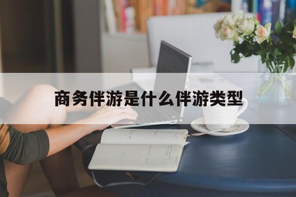 商务伴游是什么伴游类型的最新资讯（谁能告诉我哪里有牡丹江商务伴游是什么伴游类型？）