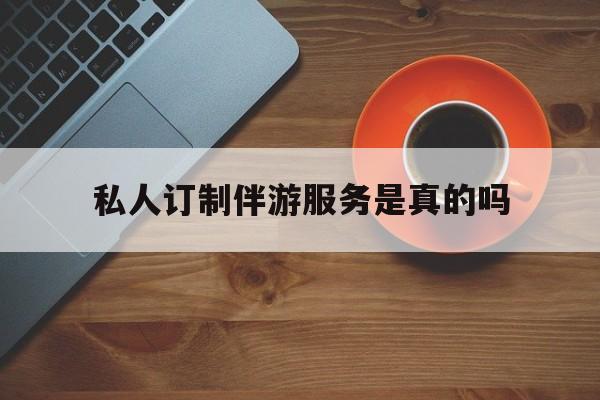 私人订制伴游服务是真的吗吗最新资讯（谁能告诉我哪里有牡丹江私人订制伴游服务是真的吗？）