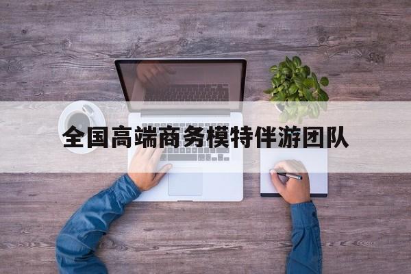 全国高端商务模特伴游团队排名最新资讯（谁能告诉我哪里有牡丹江全国高端商务模特伴游团队？）