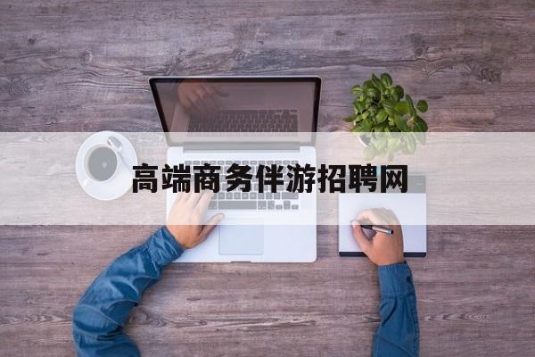 高端商务伴游招聘网站有哪些最新资讯（谁能告诉我哪里有牡丹江高端商务伴游招聘网？）