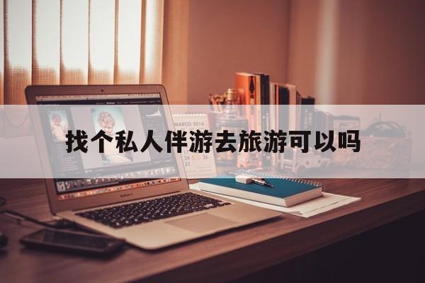 有没有人一起去旅游,找个伴最新资讯（谁能告诉我哪里有牡丹江找个私人伴游去旅游可以吗？）